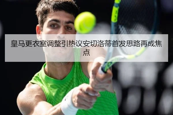 皇马更衣室调整引热议安切洛蒂首发思路再成焦点